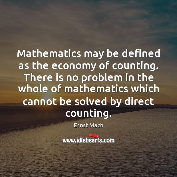 Mathematics may be defined as the economy of counting. There is no Ernst Mach Picture Quote
