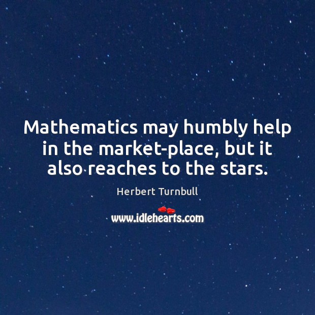 Mathematics may humbly help in the market-place, but it also reaches to the stars. Herbert Turnbull Picture Quote