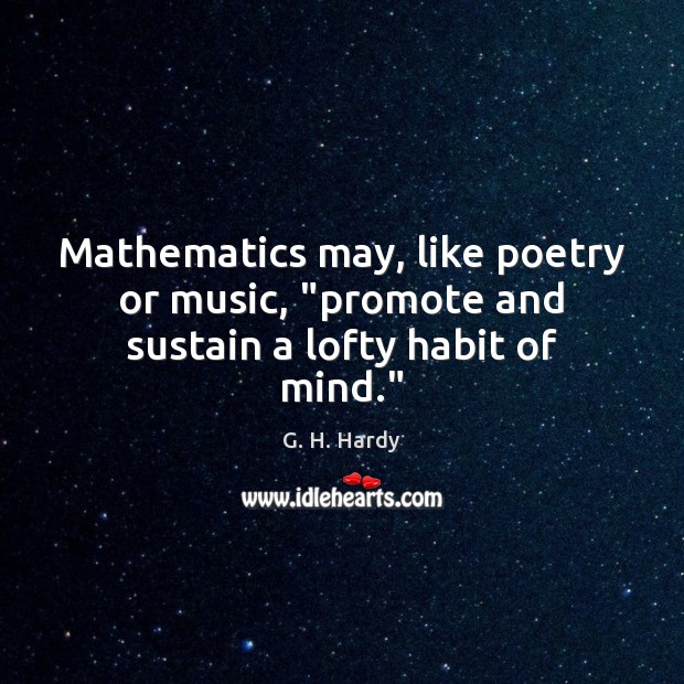 Mathematics may, like poetry or music, “promote and sustain a lofty habit of mind.” G. H. Hardy Picture Quote