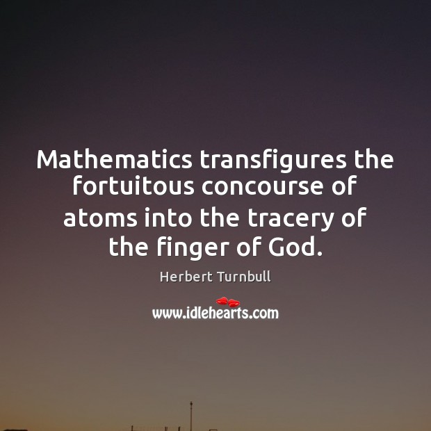 Mathematics transfigures the fortuitous concourse of atoms into the tracery of the Herbert Turnbull Picture Quote