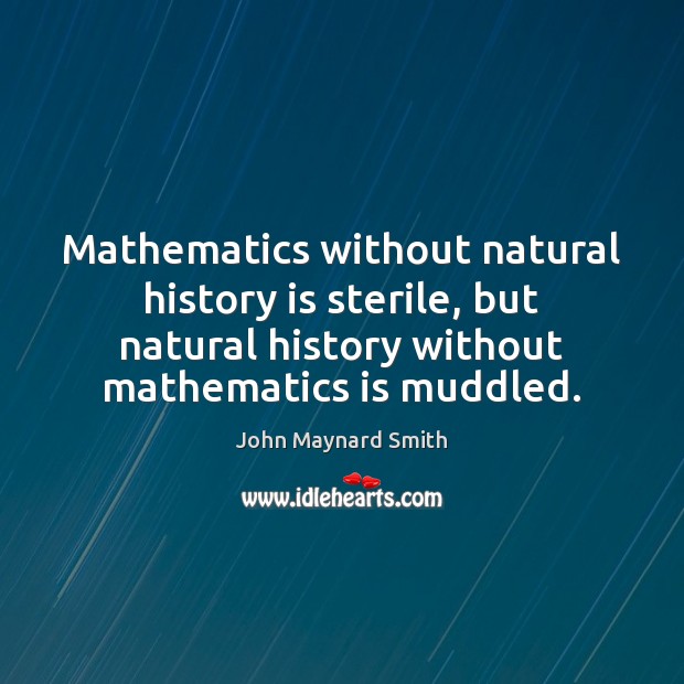 Mathematics without natural history is sterile, but natural history without mathematics is John Maynard Smith Picture Quote