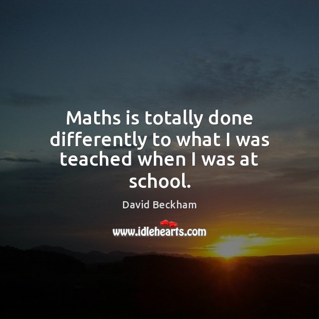 Maths is totally done differently to what I was teached when I was at school. David Beckham Picture Quote
