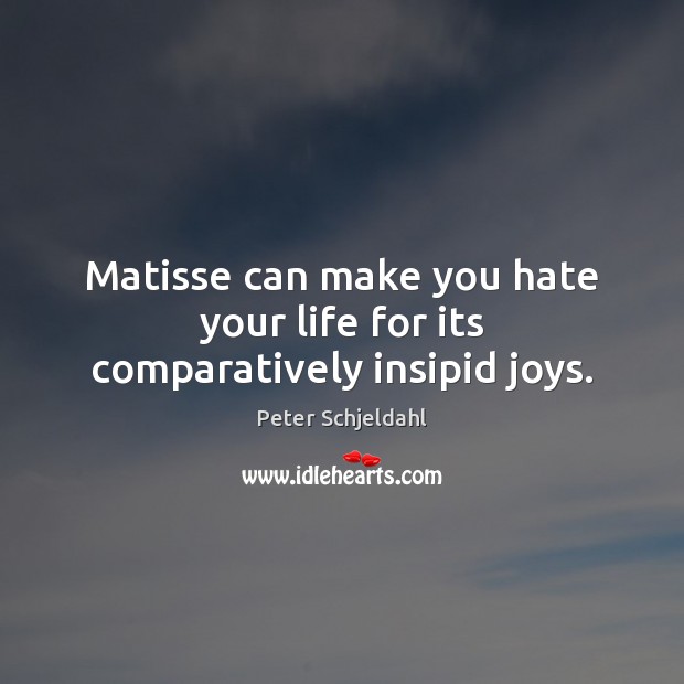 Matisse can make you hate your life for its comparatively insipid joys. Peter Schjeldahl Picture Quote