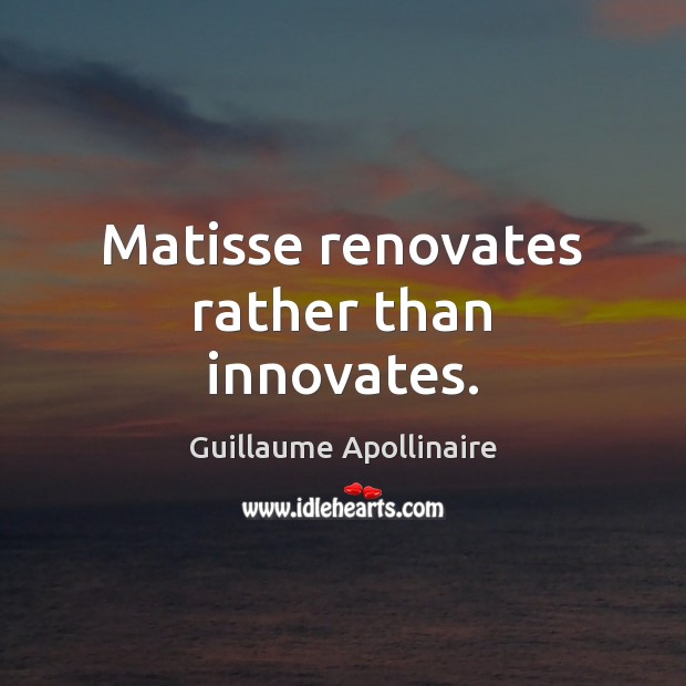 Matisse renovates rather than innovates. Guillaume Apollinaire Picture Quote