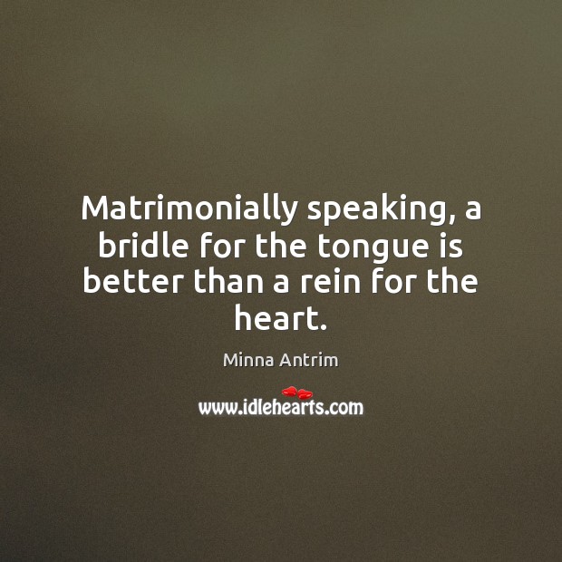 Matrimonially speaking, a bridle for the tongue is better than a rein for the heart. Minna Antrim Picture Quote