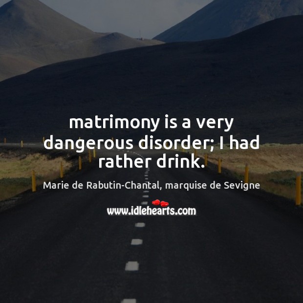 Matrimony is a very dangerous disorder; I had rather drink. Image