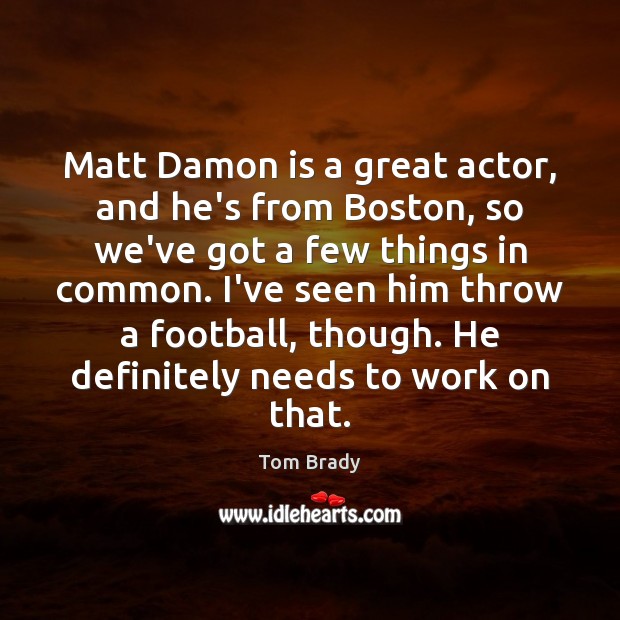 Matt Damon is a great actor, and he’s from Boston, so we’ve Tom Brady Picture Quote