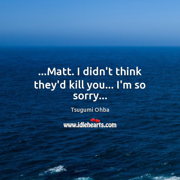 …Matt. I didn’t think they’d kill you… I’m so sorry… Image