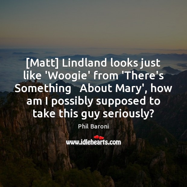 [Matt] Lindland looks just like ‘Woogie’ from ‘There’s Something   About Mary’, how Phil Baroni Picture Quote