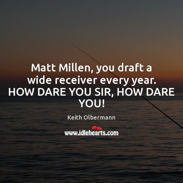 Matt Millen, you draft a wide receiver every year. HOW DARE YOU SIR, HOW DARE YOU! Keith Olbermann Picture Quote