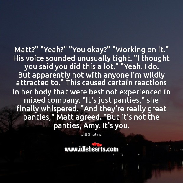 Matt?” “Yeah?” “You okay?” “Working on it.” His voice sounded unusually tight. “ Jill Shalvis Picture Quote