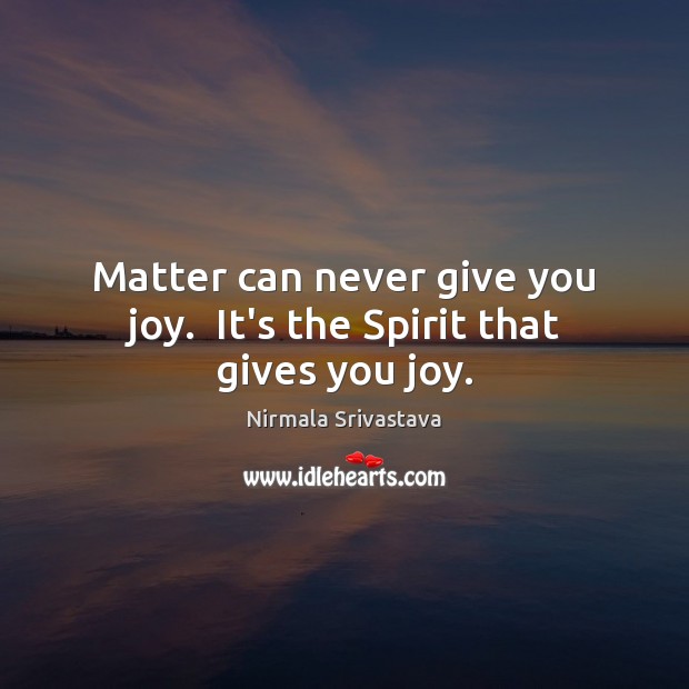 Matter can never give you joy.  It’s the Spirit that gives you joy. Nirmala Srivastava Picture Quote