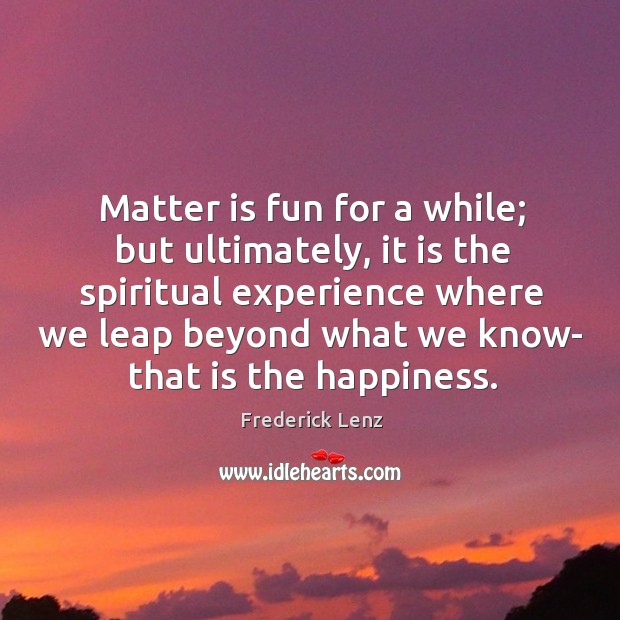 Matter is fun for a while; but ultimately, it is the spiritual Image
