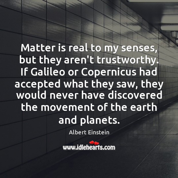 Matter is real to my senses, but they aren’t trustworthy. If Galileo Albert Einstein Picture Quote