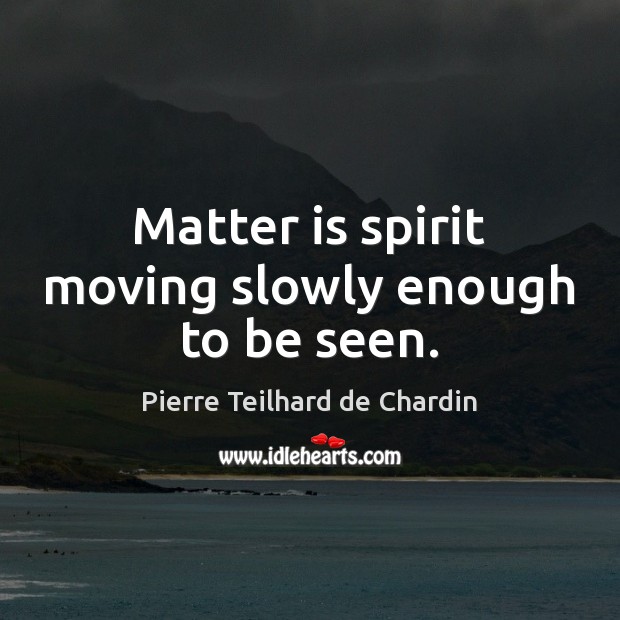 Matter is spirit moving slowly enough to be seen. Pierre Teilhard de Chardin Picture Quote
