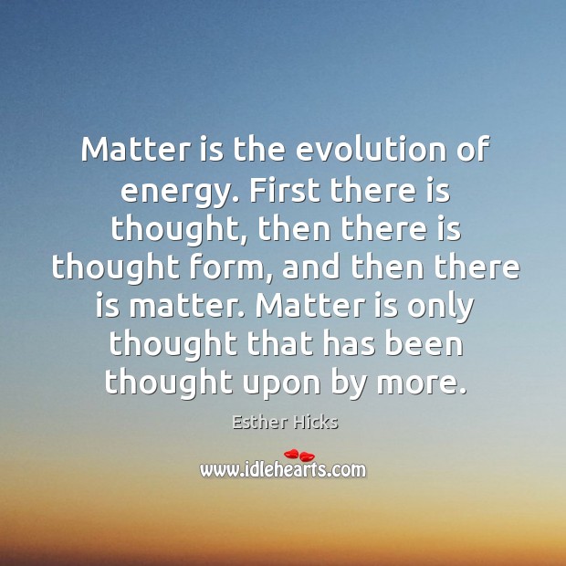 Matter is the evolution of energy. First there is thought, then there Esther Hicks Picture Quote