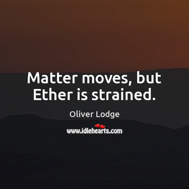 Matter moves, but Ether is strained. Oliver Lodge Picture Quote