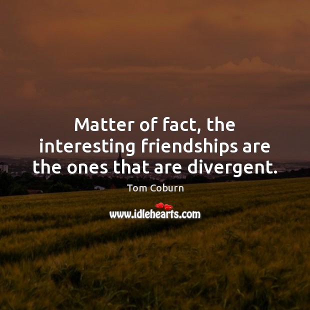 Matter of fact, the interesting friendships are the ones that are divergent. Tom Coburn Picture Quote