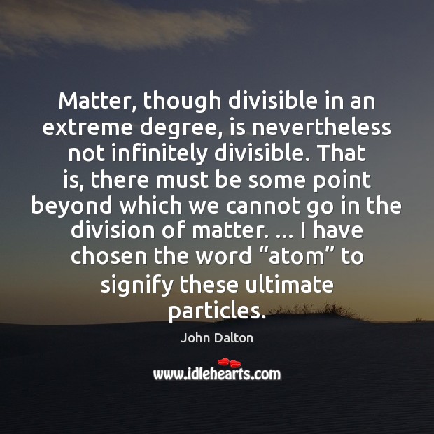 Matter, though divisible in an extreme degree, is nevertheless not infinitely divisible. John Dalton Picture Quote
