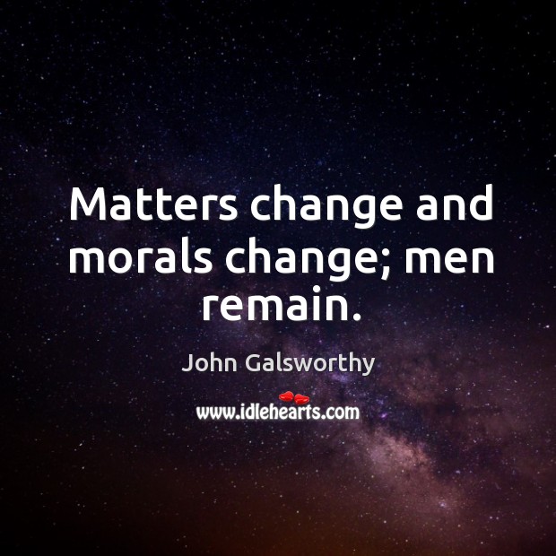 Matters change and morals change; men remain. John Galsworthy Picture Quote