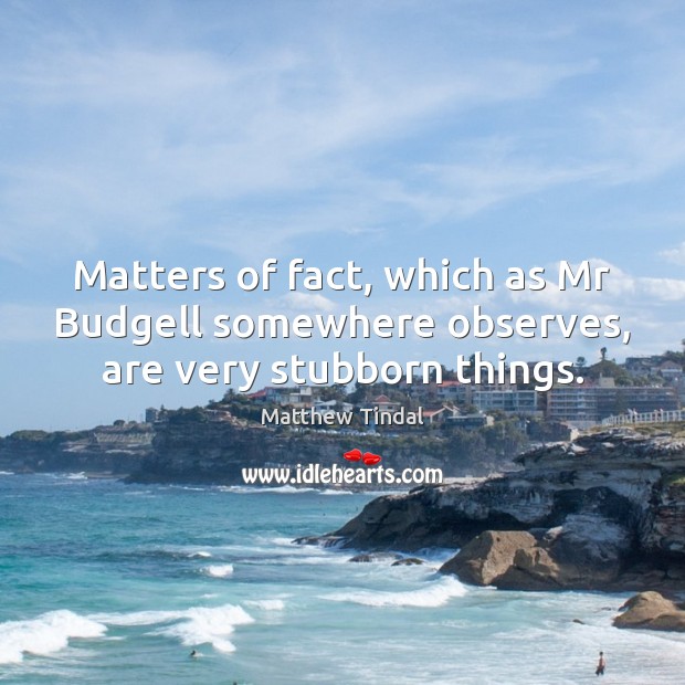 Matters of fact, which as Mr Budgell somewhere observes, are very stubborn things. Matthew Tindal Picture Quote