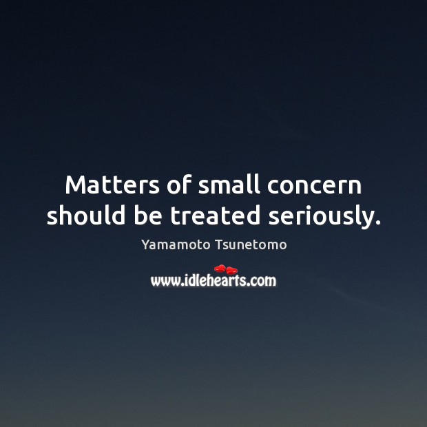 Matters of small concern should be treated seriously. Yamamoto Tsunetomo Picture Quote