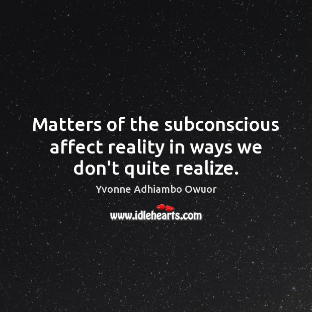 Matters of the subconscious affect reality in ways we don’t quite realize. Yvonne Adhiambo Owuor Picture Quote