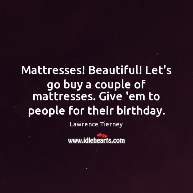 Mattresses! Beautiful! Let’s go buy a couple of mattresses. Give ’em to Image