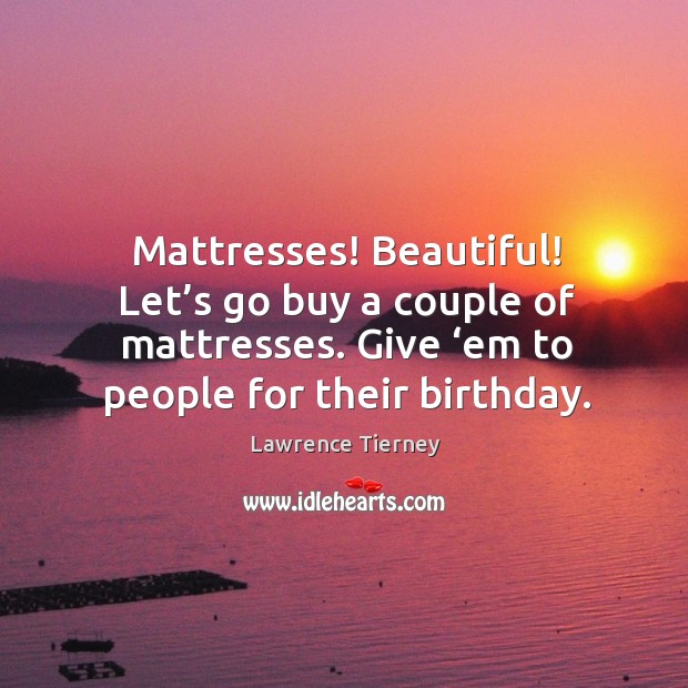 Mattresses! beautiful! let’s go buy a couple of mattresses. Give ‘em to people for their birthday. Lawrence Tierney Picture Quote