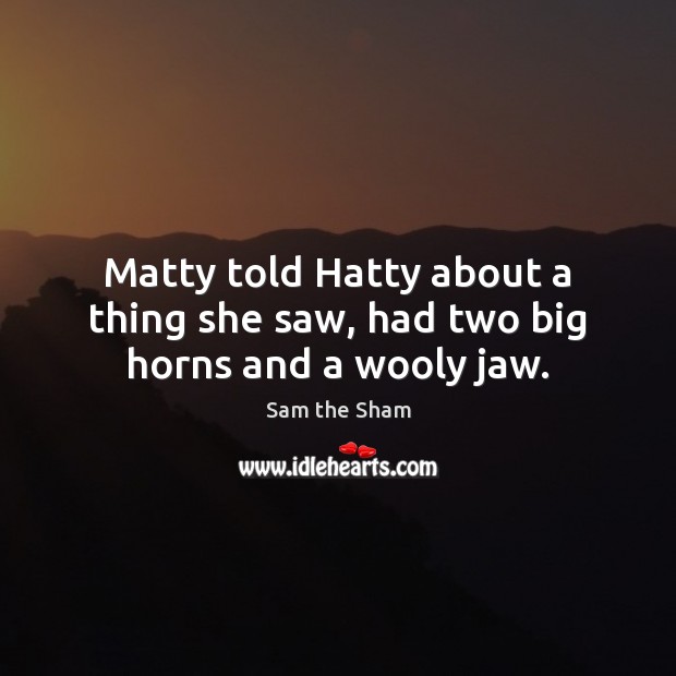 Matty told Hatty about a thing she saw, had two big horns and a wooly jaw. Image