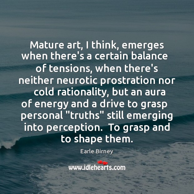 Mature art, I think, emerges when there’s a certain balance   of tensions, Earle Birney Picture Quote
