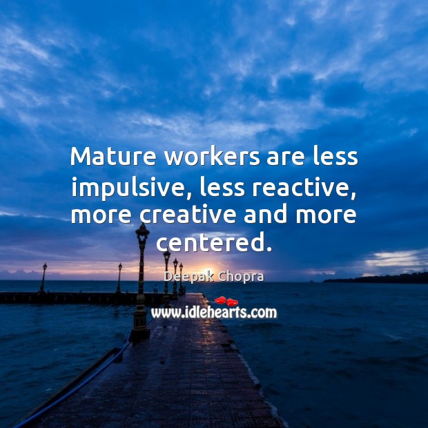 Mature workers are less impulsive, less reactive, more creative and more centered. Image