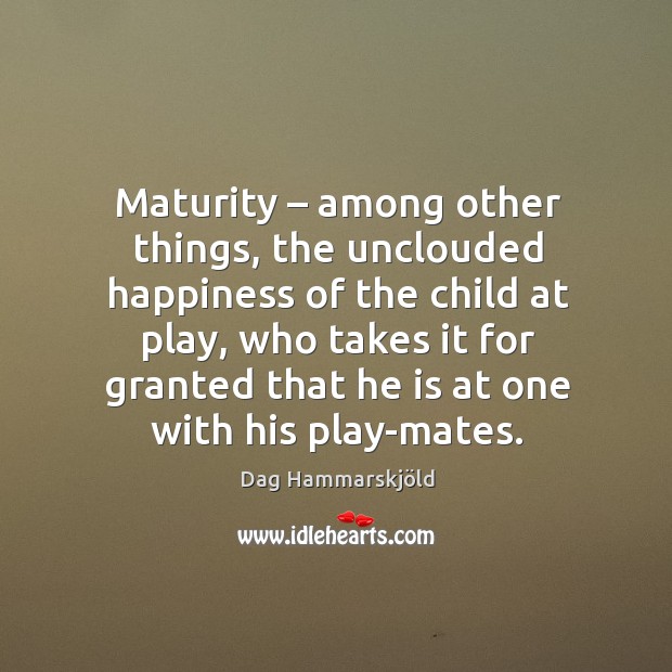 Maturity – among other things, the unclouded happiness of the child at play Dag Hammarskjöld Picture Quote