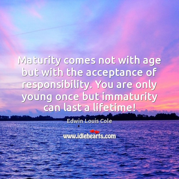 Maturity comes not with age but with the acceptance of responsibility. You Edwin Louis Cole Picture Quote