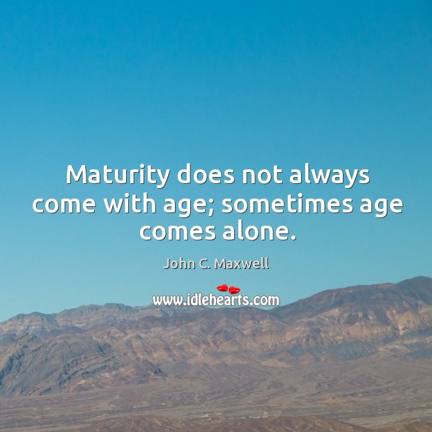 Maturity does not always come with age; sometimes age comes alone. John C. Maxwell Picture Quote