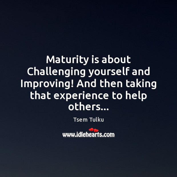 Maturity is about Challenging yourself and Improving! And then taking that experience Image