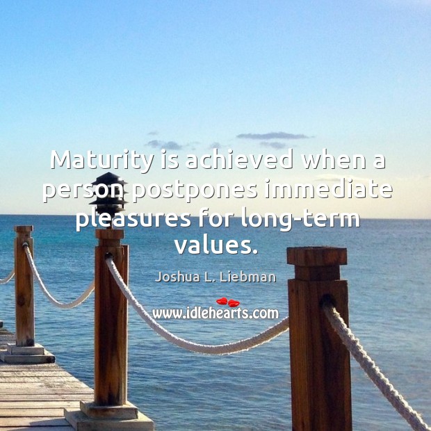 Maturity is achieved when a person postpones immediate pleasures for long-term values. Joshua L. Liebman Picture Quote