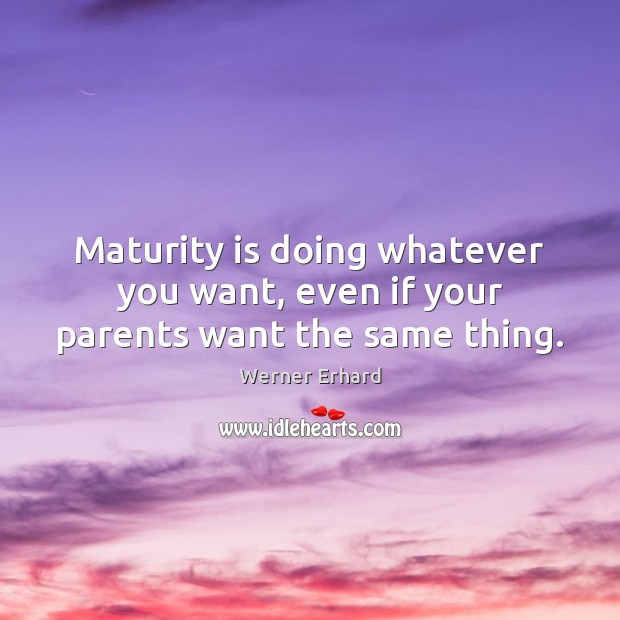 Maturity is doing whatever you want, even if your parents want the same thing. Werner Erhard Picture Quote