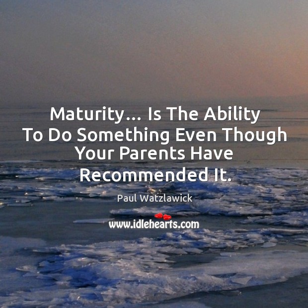 Maturity… Is The Ability To Do Something Even Though Your Parents Have Recommended It. Image