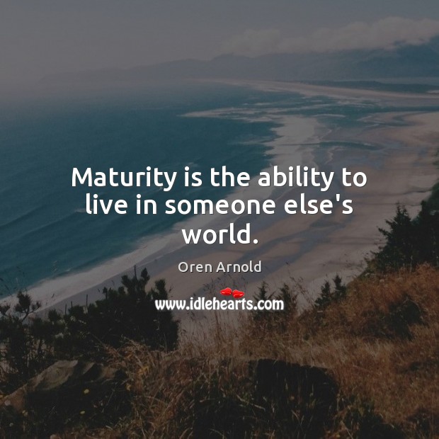 Maturity is the ability to live in someone else’s world. Image
