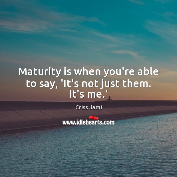 Maturity is when you’re able to say, ‘It’s not just them. It’s me.’ Maturity Quotes Image