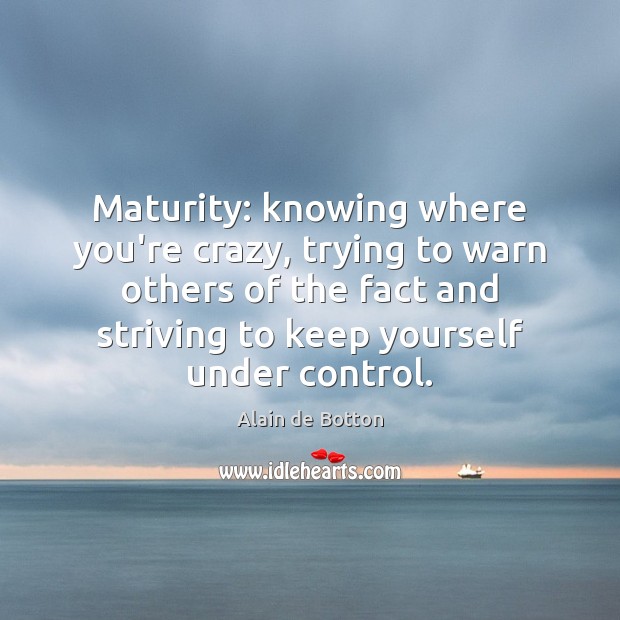 Maturity: knowing where you’re crazy, trying to warn others of the fact Alain de Botton Picture Quote