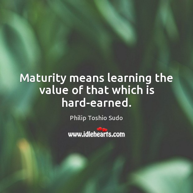 Maturity means learning the value of that which is hard-earned. Philip Toshio Sudo Picture Quote