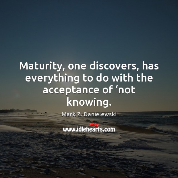 Maturity, one discovers, has everything to do with the acceptance of ‘not knowing. Mark Z. Danielewski Picture Quote