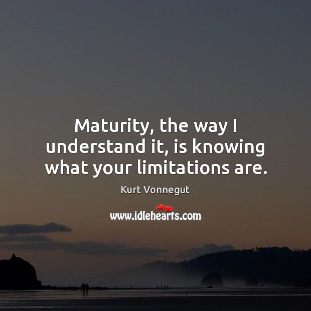 Maturity, the way I understand it, is knowing what your limitations are. Image