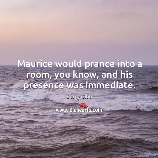 Maurice would prance into a room, you know, and his presence was immediate. Barry Gibb Picture Quote