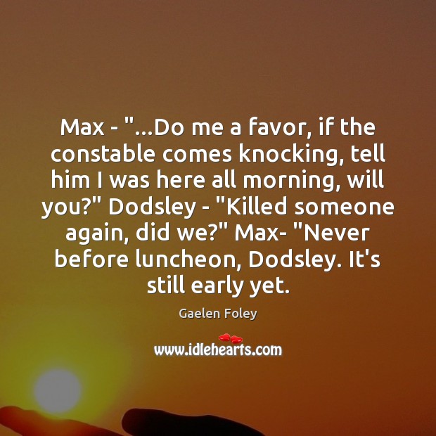 Max – “…Do me a favor, if the constable comes knocking, tell 
