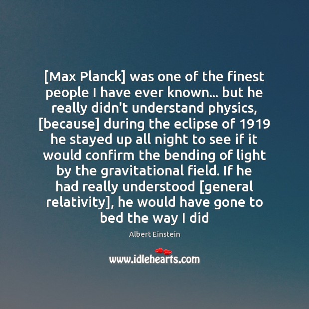 [Max Planck] was one of the finest people I have ever known… Albert Einstein Picture Quote