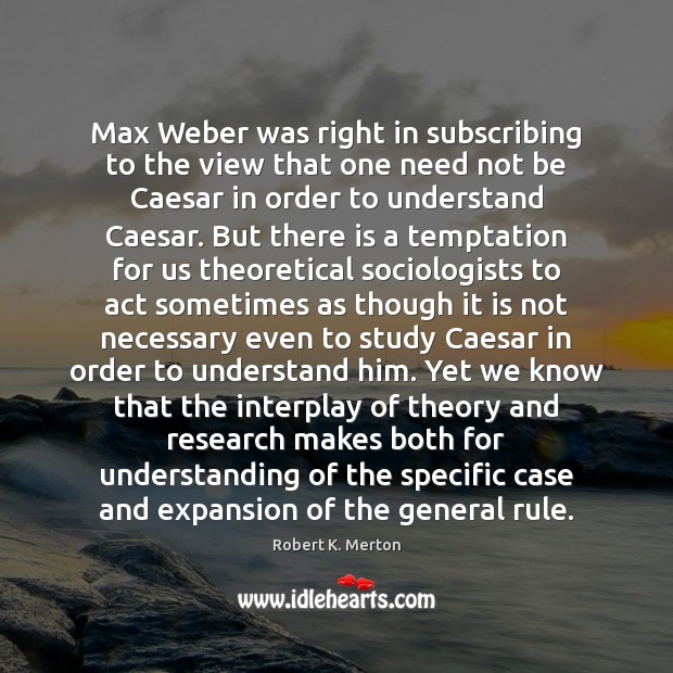Max Weber was right in subscribing to the view that one need Robert K. Merton Picture Quote