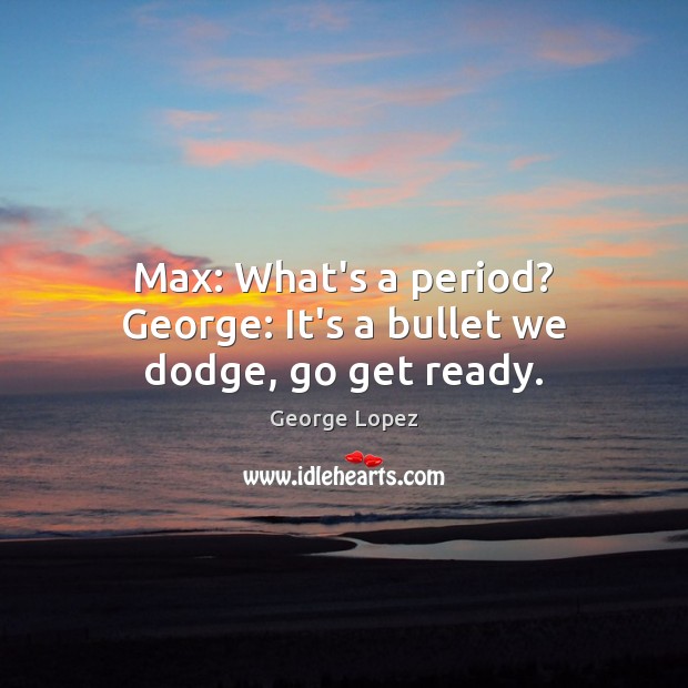 Max: What’s a period? George: It’s a bullet we dodge, go get ready. George Lopez Picture Quote